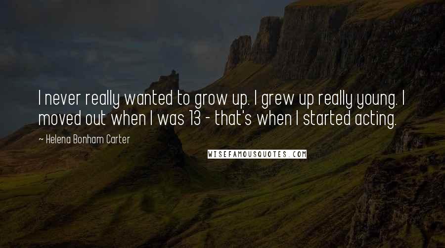 Helena Bonham Carter Quotes: I never really wanted to grow up. I grew up really young. I moved out when I was 13 - that's when I started acting.