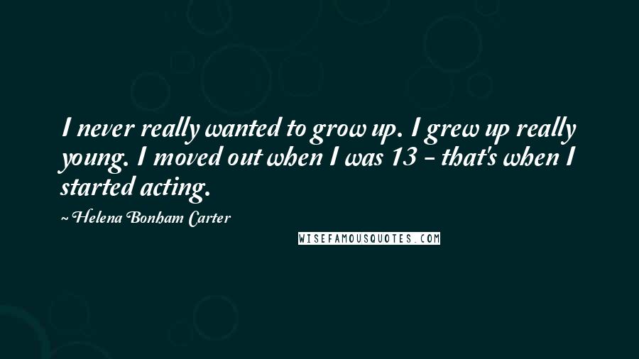 Helena Bonham Carter Quotes: I never really wanted to grow up. I grew up really young. I moved out when I was 13 - that's when I started acting.