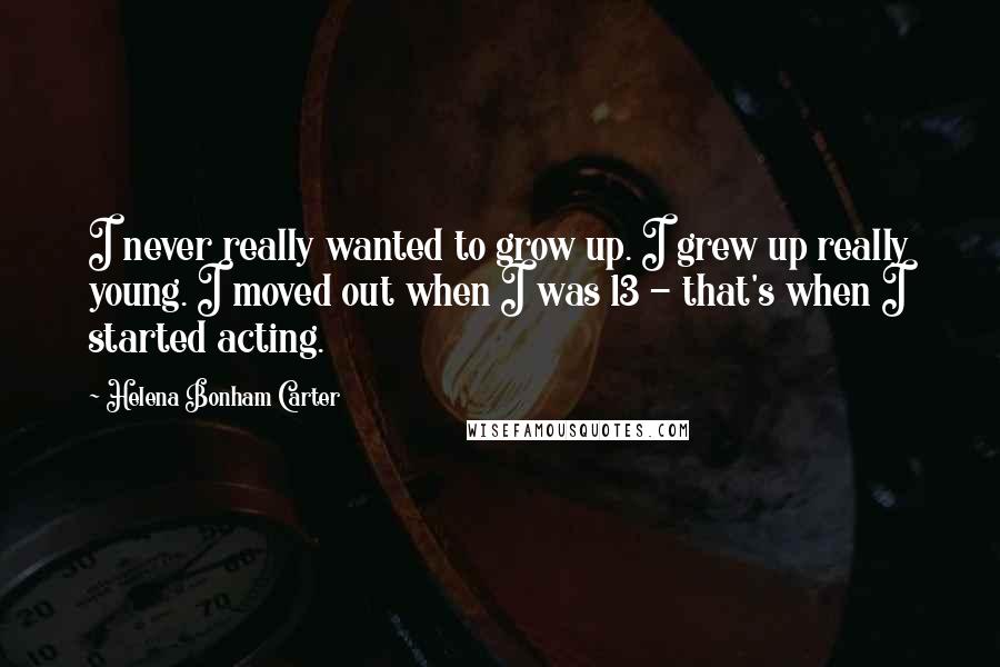 Helena Bonham Carter Quotes: I never really wanted to grow up. I grew up really young. I moved out when I was 13 - that's when I started acting.