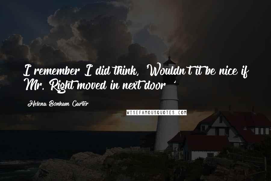 Helena Bonham Carter Quotes: I remember I did think, 'Wouldn't it be nice if Mr. Right moved in next door?'