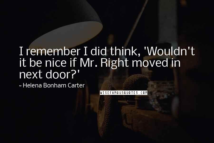 Helena Bonham Carter Quotes: I remember I did think, 'Wouldn't it be nice if Mr. Right moved in next door?'