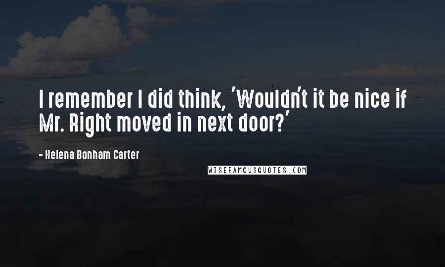 Helena Bonham Carter Quotes: I remember I did think, 'Wouldn't it be nice if Mr. Right moved in next door?'