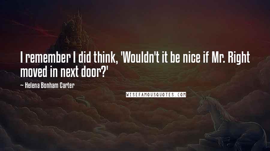 Helena Bonham Carter Quotes: I remember I did think, 'Wouldn't it be nice if Mr. Right moved in next door?'