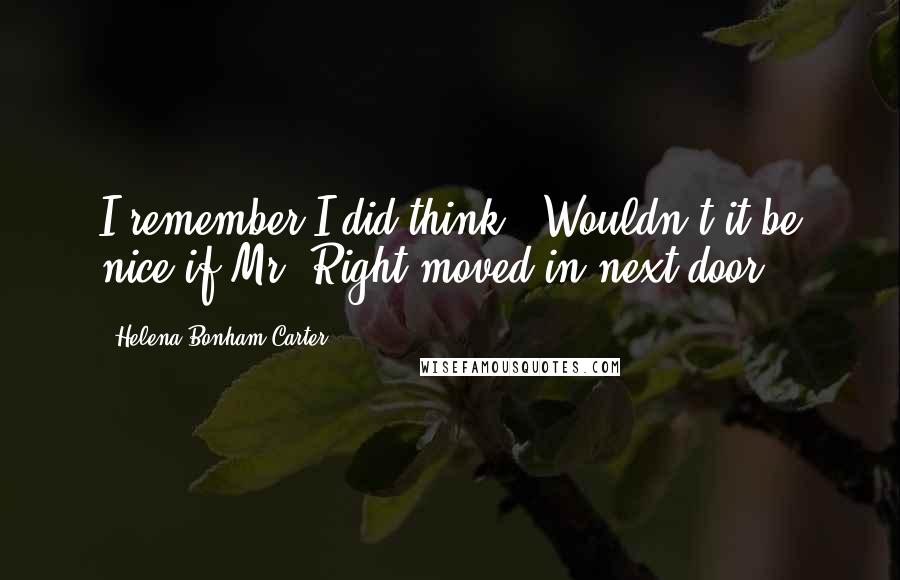Helena Bonham Carter Quotes: I remember I did think, 'Wouldn't it be nice if Mr. Right moved in next door?'