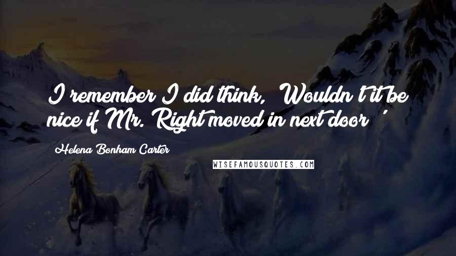 Helena Bonham Carter Quotes: I remember I did think, 'Wouldn't it be nice if Mr. Right moved in next door?'