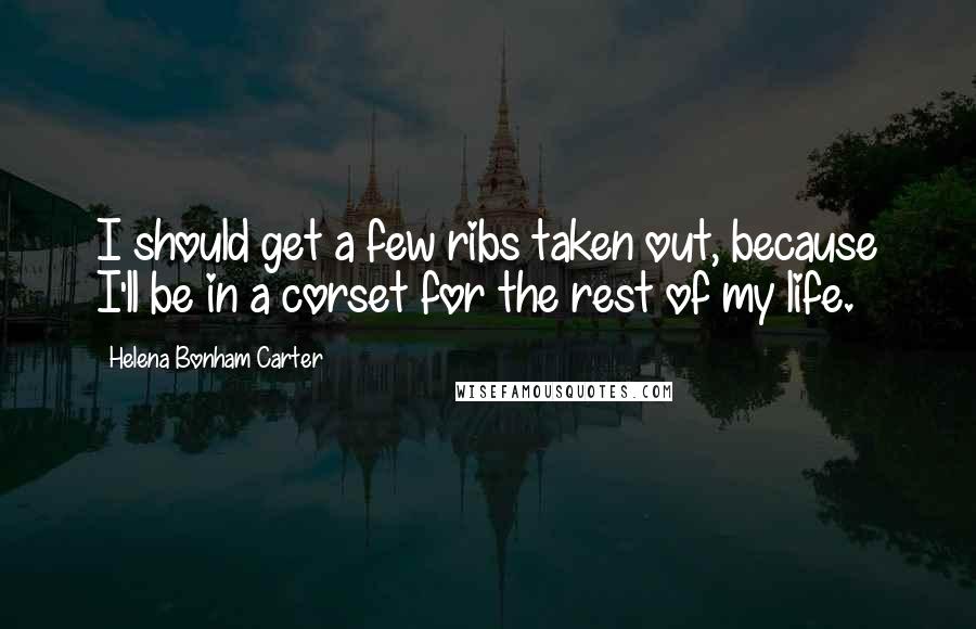 Helena Bonham Carter Quotes: I should get a few ribs taken out, because I'll be in a corset for the rest of my life.