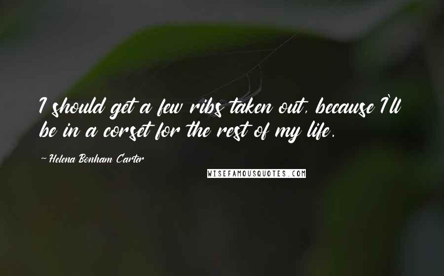 Helena Bonham Carter Quotes: I should get a few ribs taken out, because I'll be in a corset for the rest of my life.