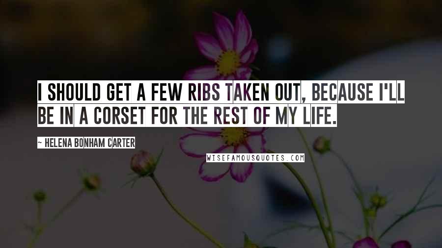 Helena Bonham Carter Quotes: I should get a few ribs taken out, because I'll be in a corset for the rest of my life.