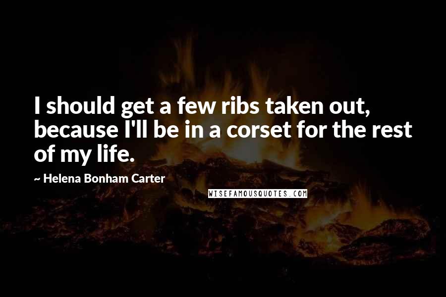 Helena Bonham Carter Quotes: I should get a few ribs taken out, because I'll be in a corset for the rest of my life.