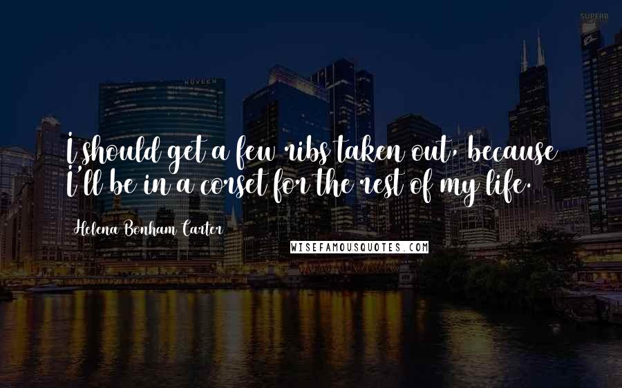 Helena Bonham Carter Quotes: I should get a few ribs taken out, because I'll be in a corset for the rest of my life.