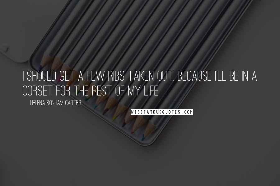 Helena Bonham Carter Quotes: I should get a few ribs taken out, because I'll be in a corset for the rest of my life.