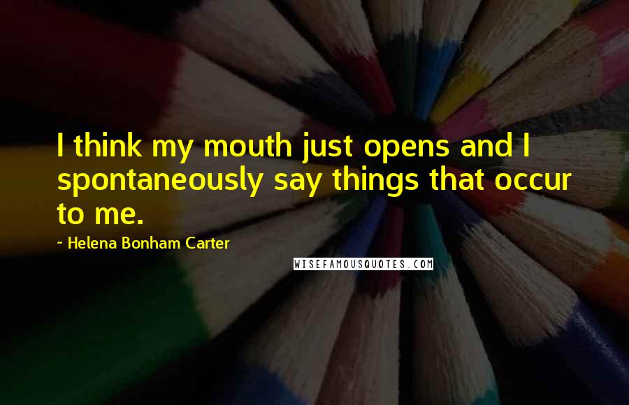 Helena Bonham Carter Quotes: I think my mouth just opens and I spontaneously say things that occur to me.