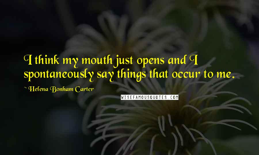 Helena Bonham Carter Quotes: I think my mouth just opens and I spontaneously say things that occur to me.