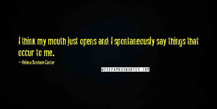 Helena Bonham Carter Quotes: I think my mouth just opens and I spontaneously say things that occur to me.