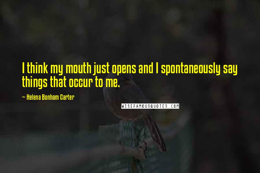 Helena Bonham Carter Quotes: I think my mouth just opens and I spontaneously say things that occur to me.