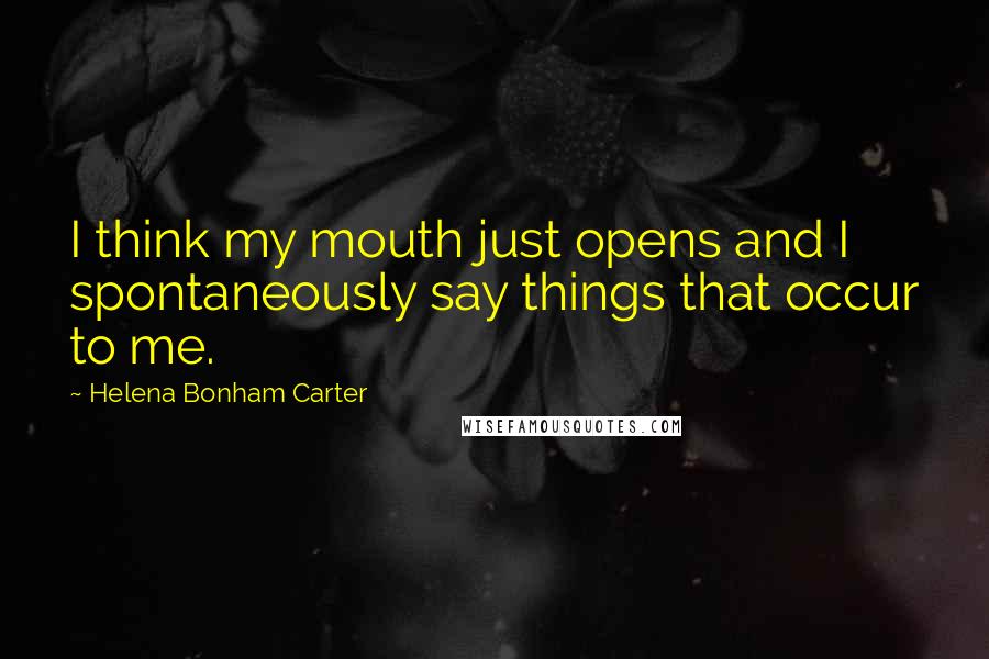 Helena Bonham Carter Quotes: I think my mouth just opens and I spontaneously say things that occur to me.