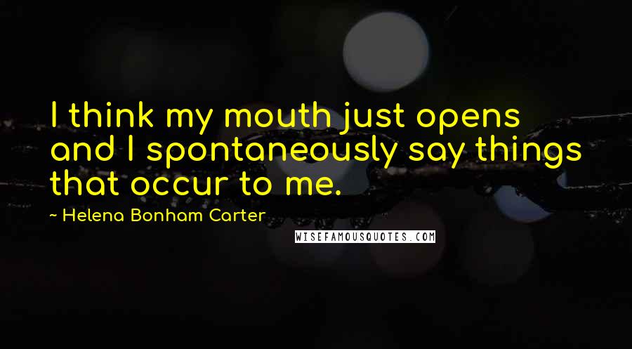 Helena Bonham Carter Quotes: I think my mouth just opens and I spontaneously say things that occur to me.