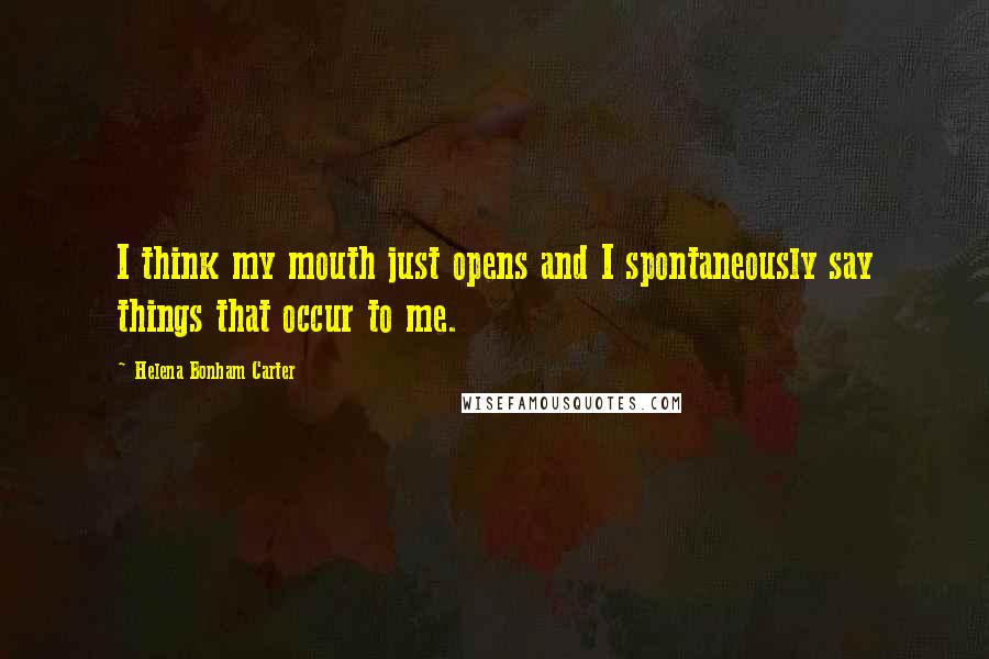 Helena Bonham Carter Quotes: I think my mouth just opens and I spontaneously say things that occur to me.