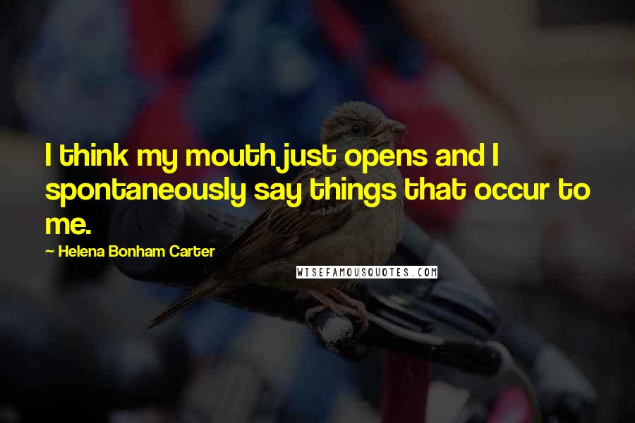 Helena Bonham Carter Quotes: I think my mouth just opens and I spontaneously say things that occur to me.