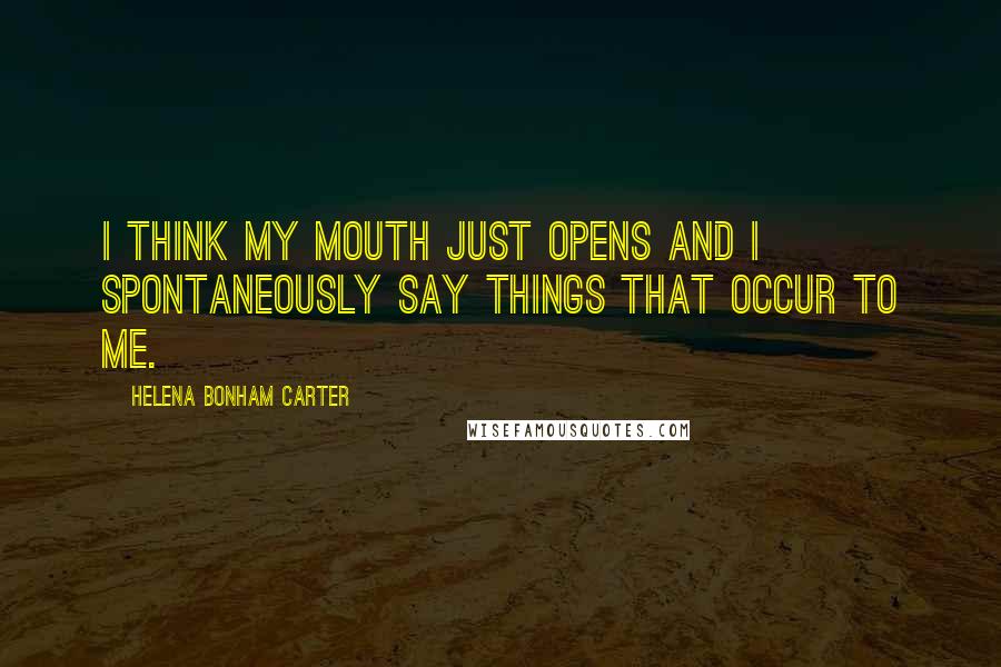 Helena Bonham Carter Quotes: I think my mouth just opens and I spontaneously say things that occur to me.