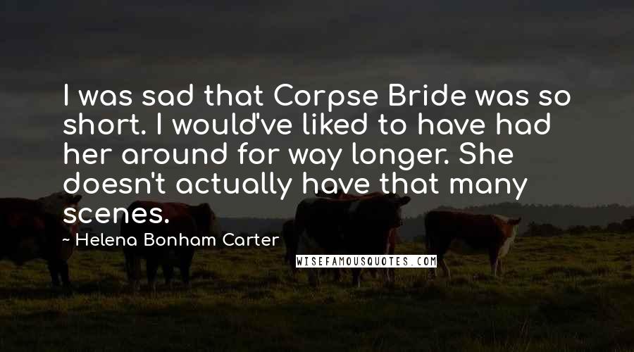 Helena Bonham Carter Quotes: I was sad that Corpse Bride was so short. I would've liked to have had her around for way longer. She doesn't actually have that many scenes.