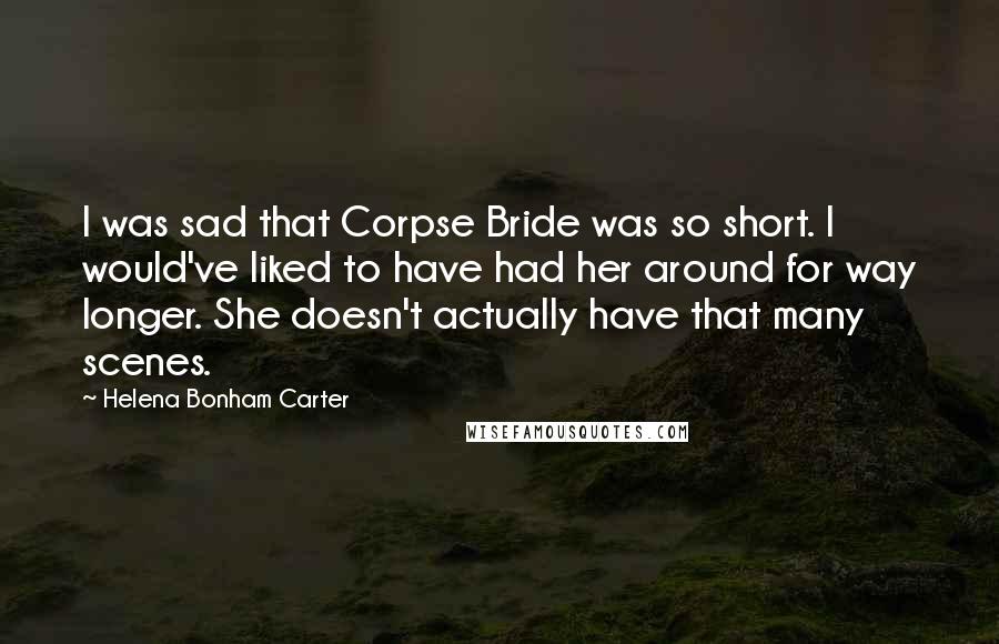 Helena Bonham Carter Quotes: I was sad that Corpse Bride was so short. I would've liked to have had her around for way longer. She doesn't actually have that many scenes.
