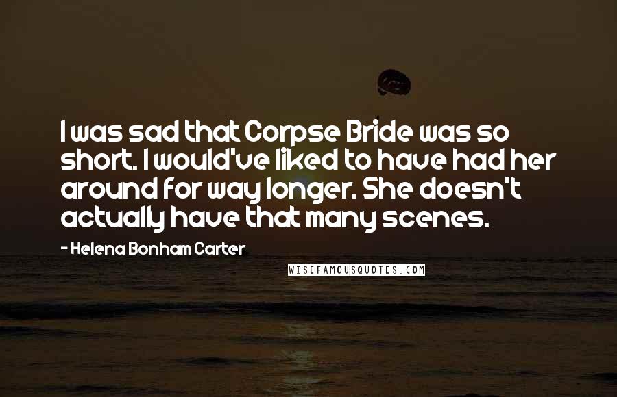 Helena Bonham Carter Quotes: I was sad that Corpse Bride was so short. I would've liked to have had her around for way longer. She doesn't actually have that many scenes.