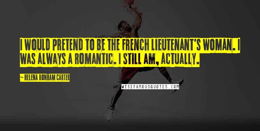 Helena Bonham Carter Quotes: I would pretend to be the French lieutenant's woman. I was always a romantic. I still am, actually.