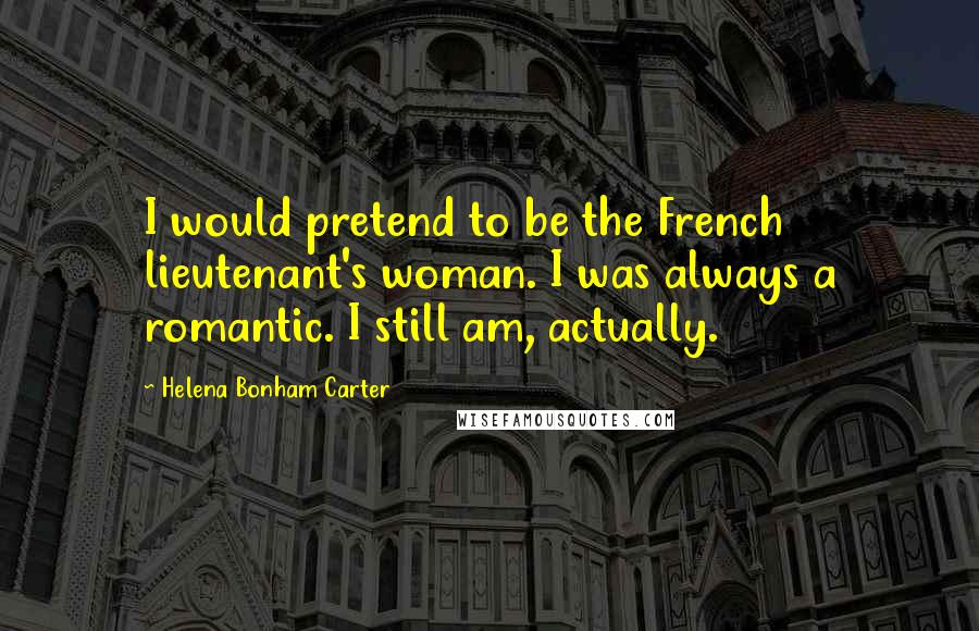 Helena Bonham Carter Quotes: I would pretend to be the French lieutenant's woman. I was always a romantic. I still am, actually.