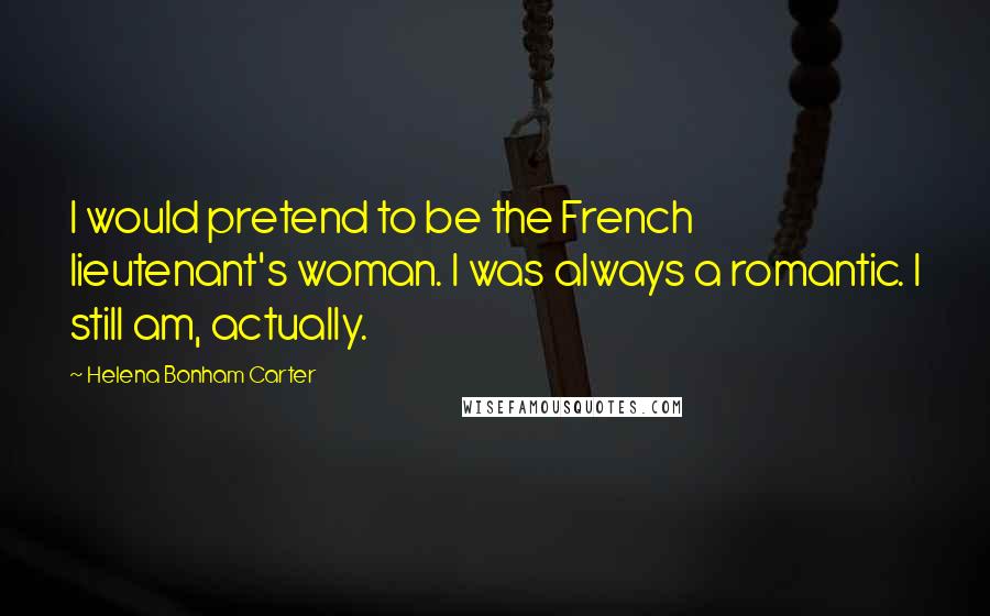 Helena Bonham Carter Quotes: I would pretend to be the French lieutenant's woman. I was always a romantic. I still am, actually.