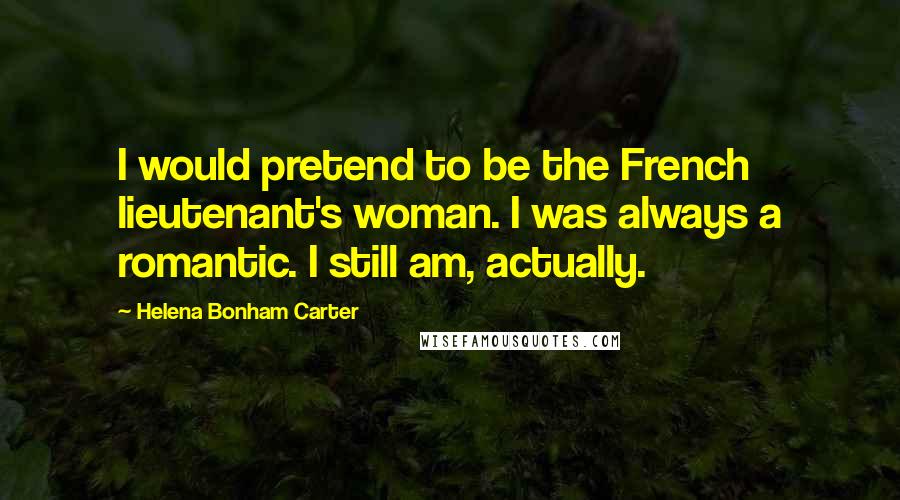 Helena Bonham Carter Quotes: I would pretend to be the French lieutenant's woman. I was always a romantic. I still am, actually.