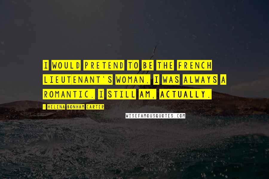 Helena Bonham Carter Quotes: I would pretend to be the French lieutenant's woman. I was always a romantic. I still am, actually.