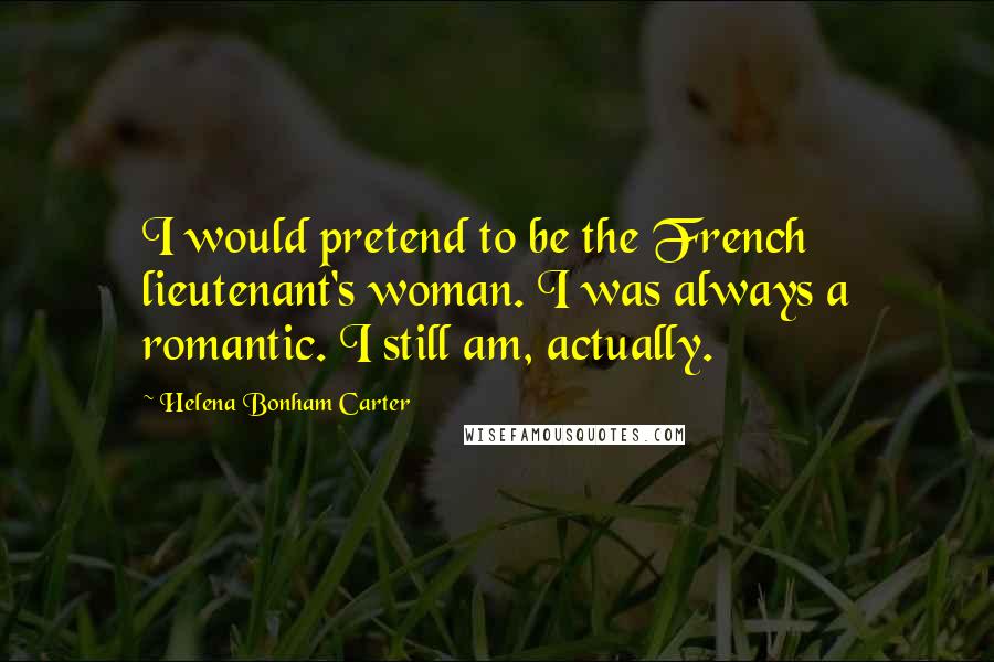 Helena Bonham Carter Quotes: I would pretend to be the French lieutenant's woman. I was always a romantic. I still am, actually.