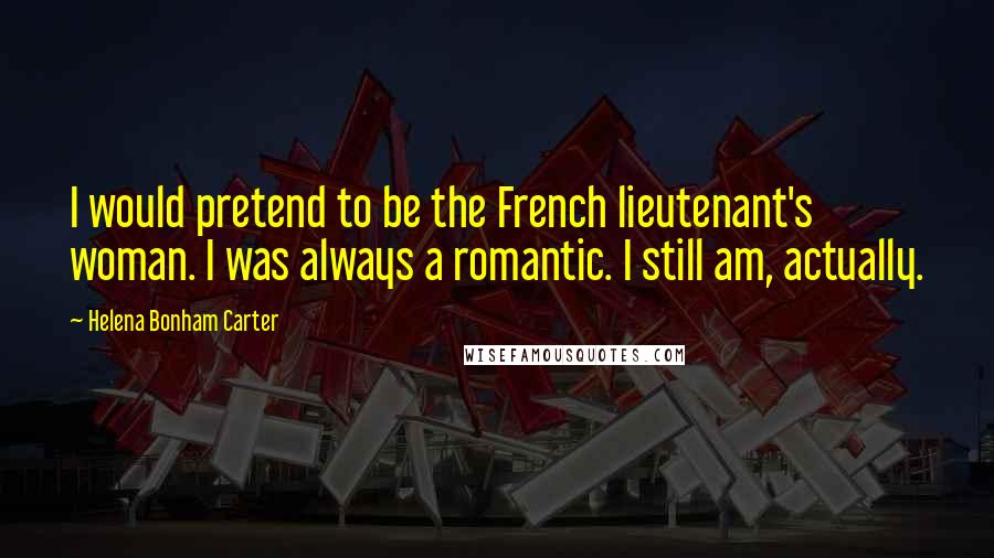 Helena Bonham Carter Quotes: I would pretend to be the French lieutenant's woman. I was always a romantic. I still am, actually.