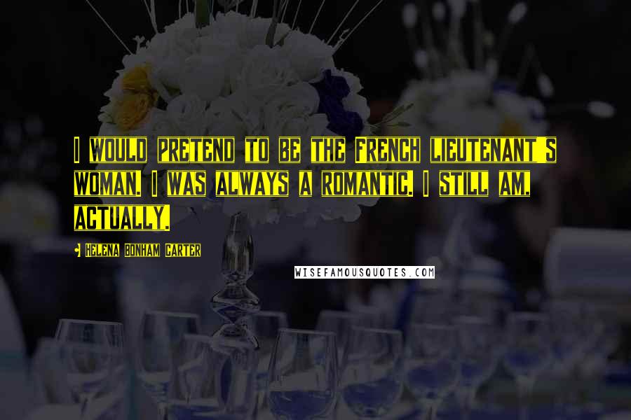 Helena Bonham Carter Quotes: I would pretend to be the French lieutenant's woman. I was always a romantic. I still am, actually.