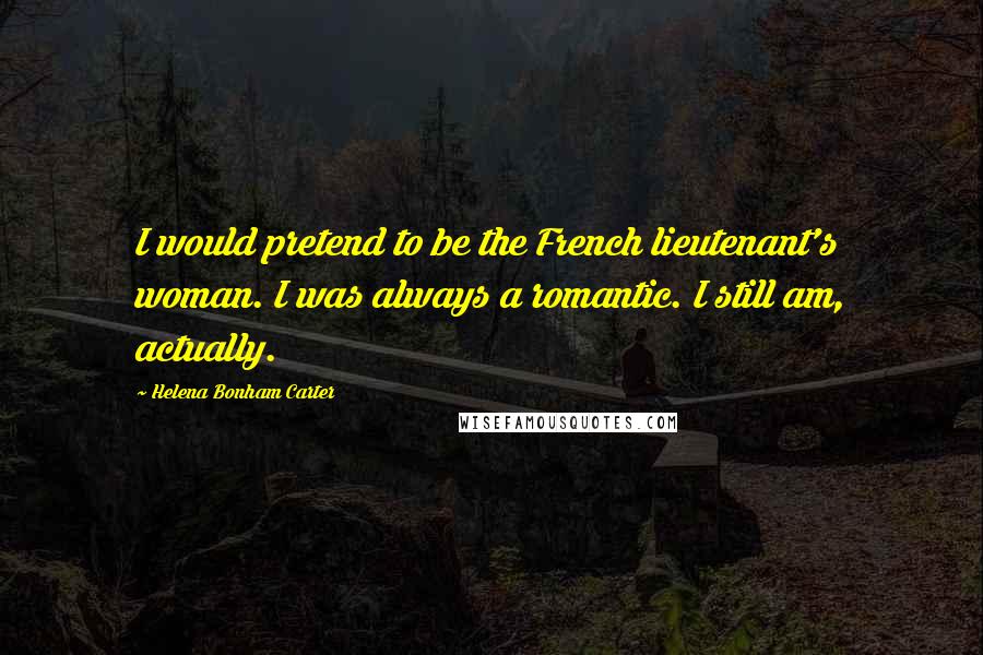 Helena Bonham Carter Quotes: I would pretend to be the French lieutenant's woman. I was always a romantic. I still am, actually.