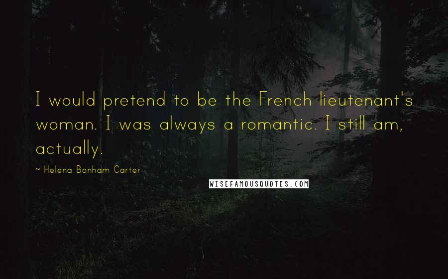 Helena Bonham Carter Quotes: I would pretend to be the French lieutenant's woman. I was always a romantic. I still am, actually.