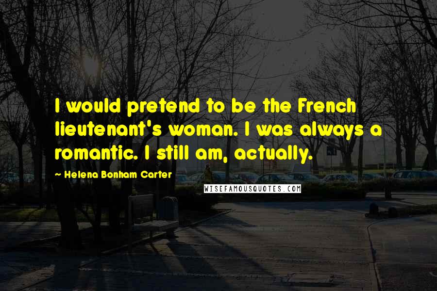 Helena Bonham Carter Quotes: I would pretend to be the French lieutenant's woman. I was always a romantic. I still am, actually.