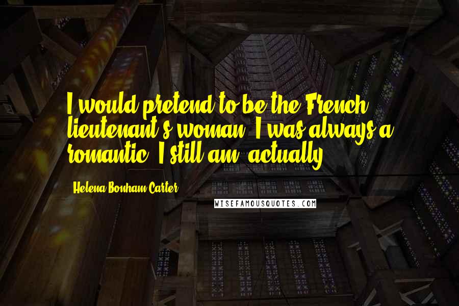 Helena Bonham Carter Quotes: I would pretend to be the French lieutenant's woman. I was always a romantic. I still am, actually.