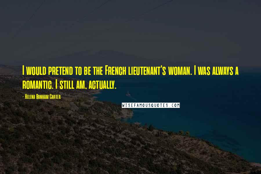 Helena Bonham Carter Quotes: I would pretend to be the French lieutenant's woman. I was always a romantic. I still am, actually.
