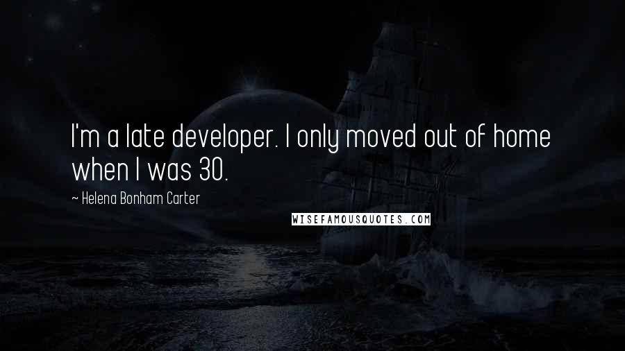 Helena Bonham Carter Quotes: I'm a late developer. I only moved out of home when I was 30.