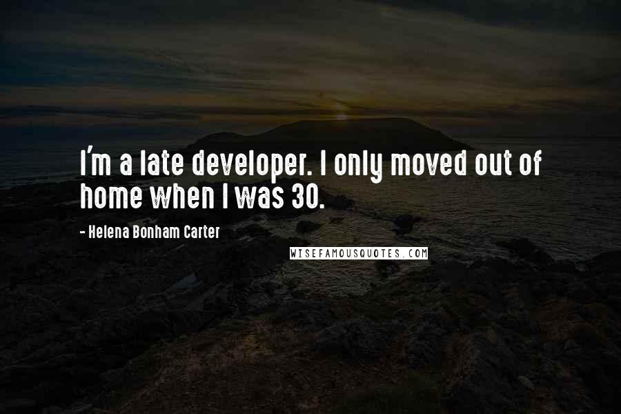Helena Bonham Carter Quotes: I'm a late developer. I only moved out of home when I was 30.