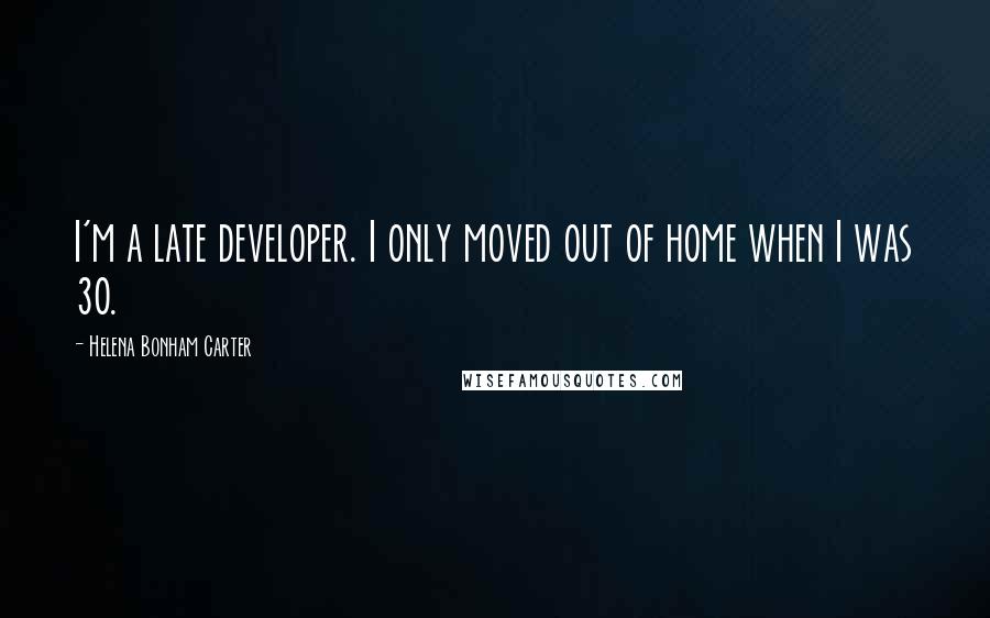 Helena Bonham Carter Quotes: I'm a late developer. I only moved out of home when I was 30.