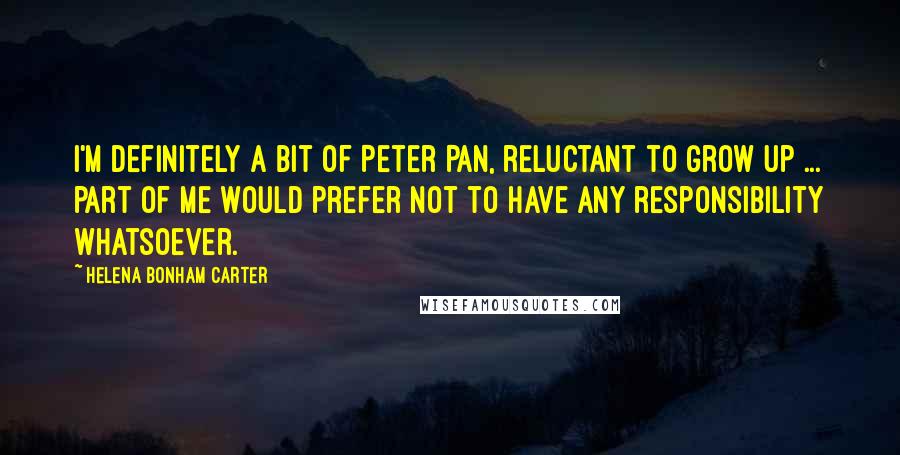 Helena Bonham Carter Quotes: I'm definitely a bit of Peter Pan, reluctant to grow up ... part of me would prefer not to have any responsibility whatsoever.