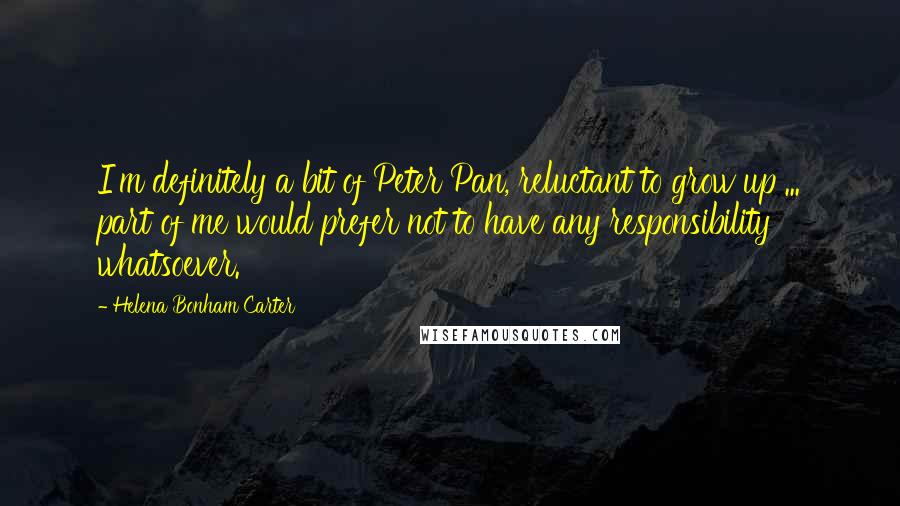 Helena Bonham Carter Quotes: I'm definitely a bit of Peter Pan, reluctant to grow up ... part of me would prefer not to have any responsibility whatsoever.