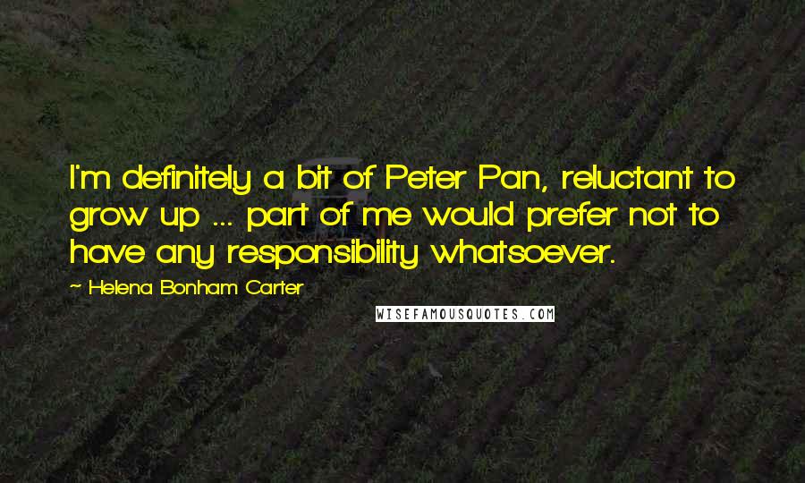 Helena Bonham Carter Quotes: I'm definitely a bit of Peter Pan, reluctant to grow up ... part of me would prefer not to have any responsibility whatsoever.