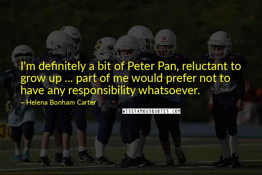 Helena Bonham Carter Quotes: I'm definitely a bit of Peter Pan, reluctant to grow up ... part of me would prefer not to have any responsibility whatsoever.