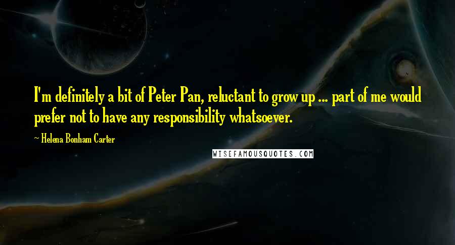 Helena Bonham Carter Quotes: I'm definitely a bit of Peter Pan, reluctant to grow up ... part of me would prefer not to have any responsibility whatsoever.