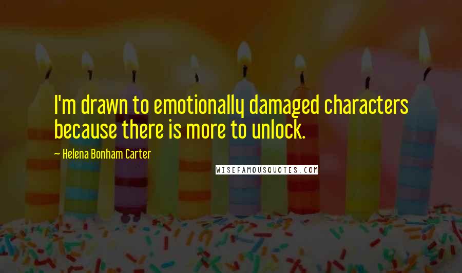 Helena Bonham Carter Quotes: I'm drawn to emotionally damaged characters because there is more to unlock.