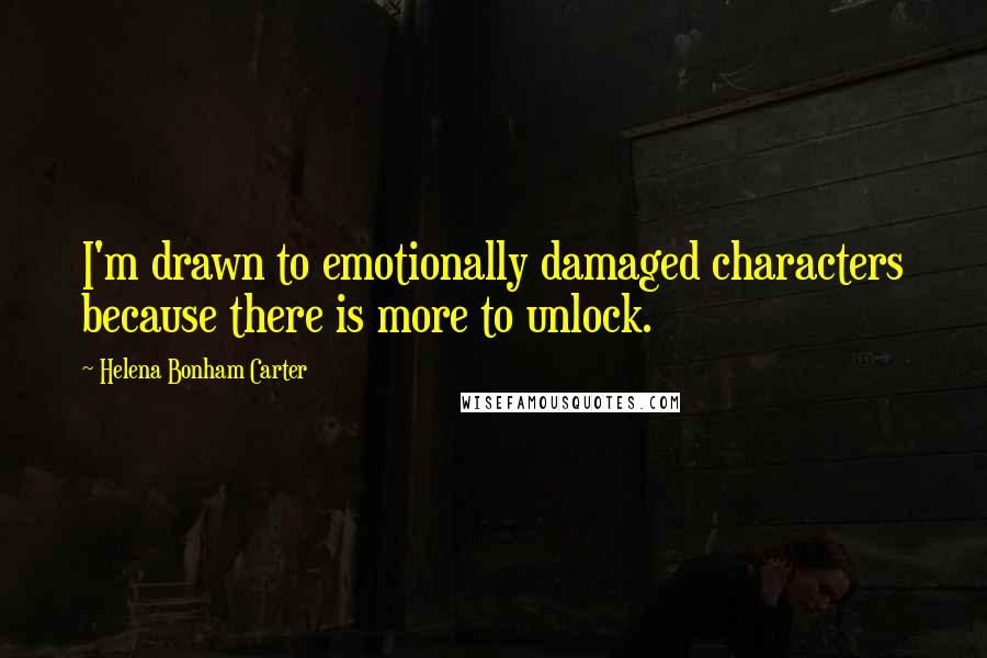 Helena Bonham Carter Quotes: I'm drawn to emotionally damaged characters because there is more to unlock.